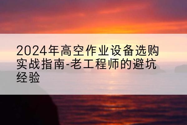 红山高空作业升降机厂家推荐-2024年高空作业设备选购实战指南-老工程师的避坑经验