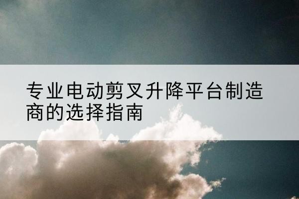 红山电动剪叉升降平台厂家-专业电动剪叉升降平台制造商的选择指南