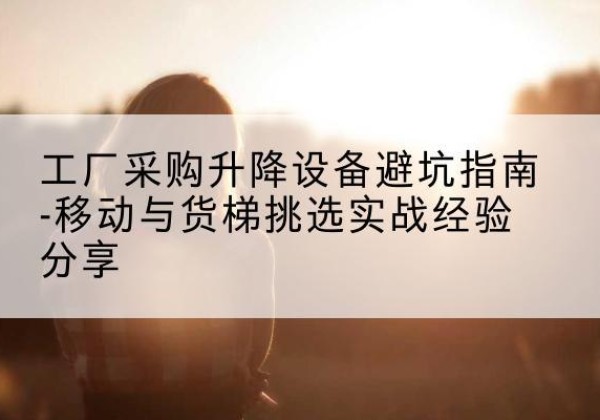 红山移动式升降机怎么选-工厂采购升降设备避坑指南-移动与货梯挑选实战经验分享