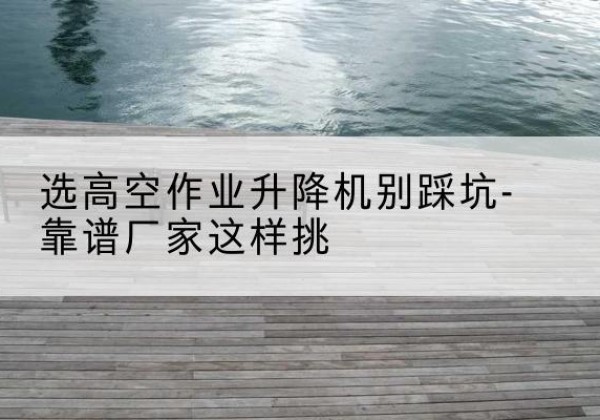 红山剪叉式升降机厂家-选高空作业升降机别踩坑-靠谱厂家这样挑