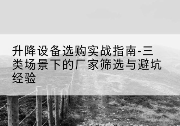红山移动式升降机厂家推荐-升降设备选购实战指南-三类场景下的厂家筛选与避坑经验