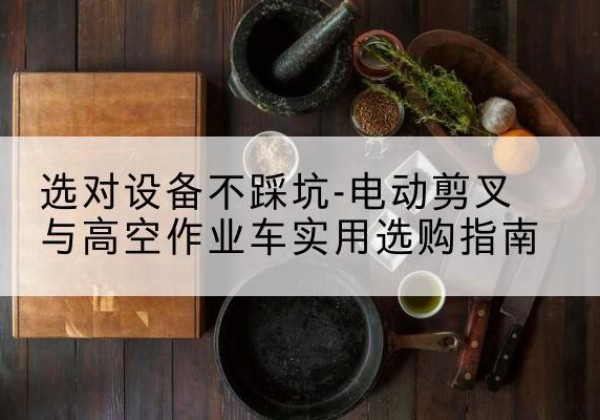 红山电动剪叉升降平台怎么选-选对设备不踩坑-电动剪叉与高空作业车实用选购指南