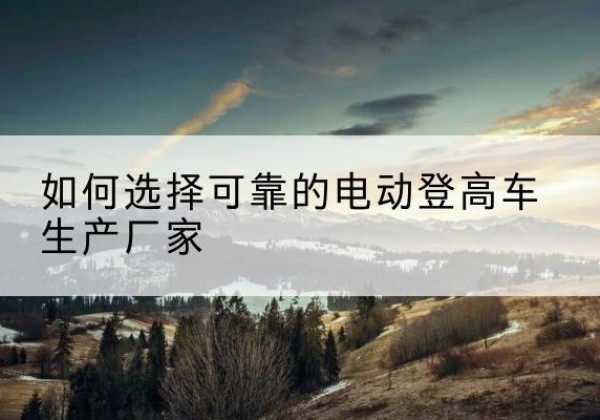 红山电动登高车厂家-如何选择可靠的电动登高车生产厂家
