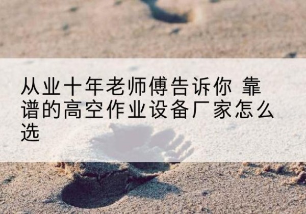 红山高空作业升降机厂家推荐-从业十年老师傅告诉你 靠谱的高空作业设备厂家怎么选