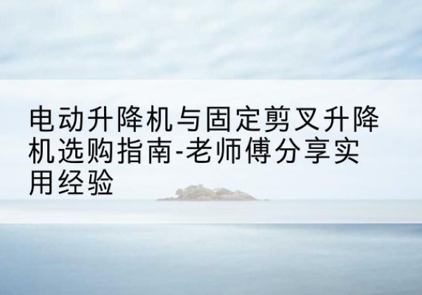 红山电动升降机怎么选-电动升降机与固定剪叉升降机选购指南-老师傅分享实用经验