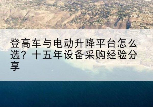 红山登高车厂家厂家-登高车与电动升降平台怎么选？十五年设备采购经验分享