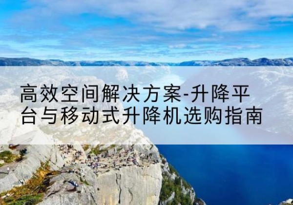 红山升降平台厂家-*空间解决方案-升降平台与移动式升降机选购指南