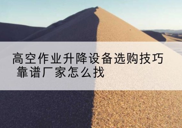 红山电动升降平台厂家推荐-高空作业升降设备选购技巧 靠谱厂家怎么找