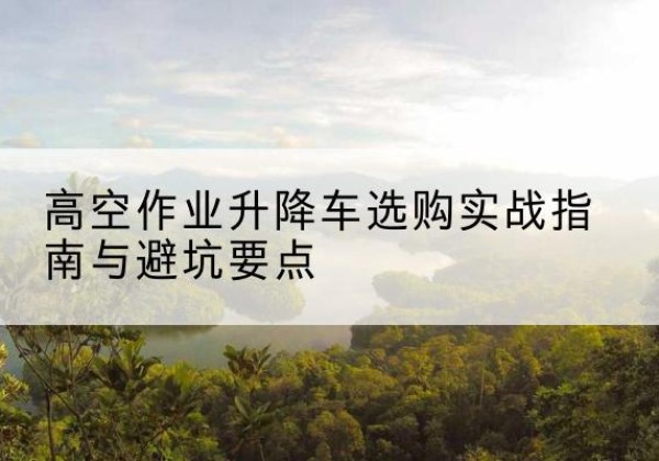 红山升降车怎么选-高空作业升降车选购实战指南与避坑要点