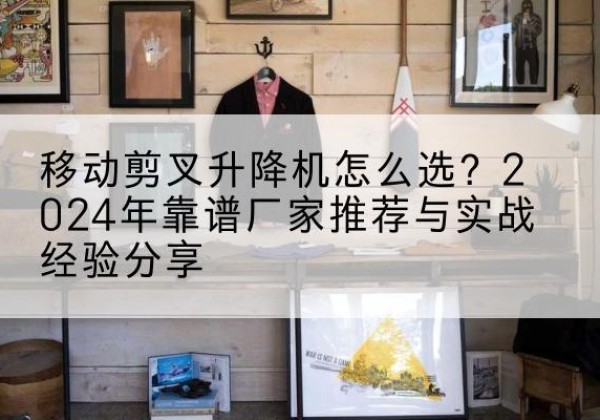 红山升降平台厂家推荐-移动剪叉升降机怎么选？2024年靠谱厂家推荐与实战经验分享