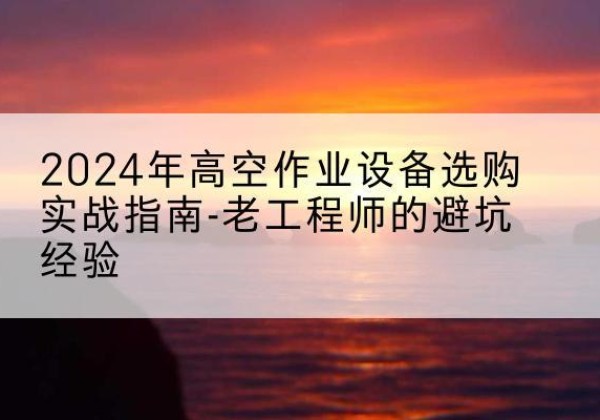 红山高空作业升降机厂家推荐-2024年高空作业设备选购实战指南-老工程师的避坑经验