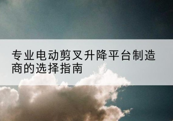 红山电动剪叉升降平台厂家-专业电动剪叉升降平台制造商的选择指南