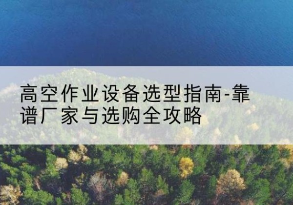 红山升降车厂家-高空作业设备选型指南-靠谱厂家与选购全攻略