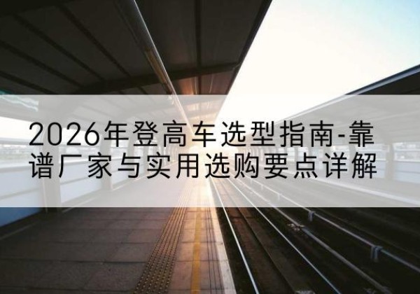 红山登高车厂家推荐-2026年登高车选型指南-靠谱厂家与实用选购要点详解