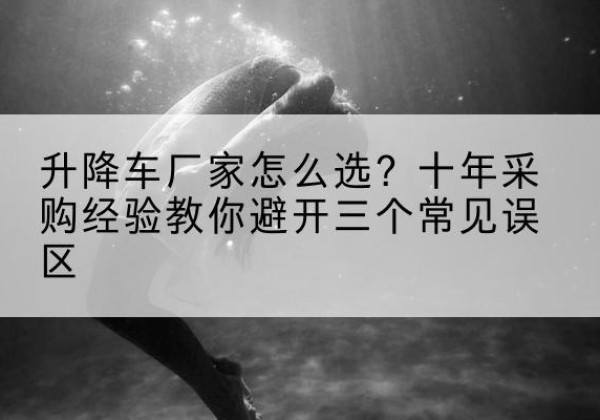 红山升降车厂家-怎么选？十年采购经验教你避开三个常见误区